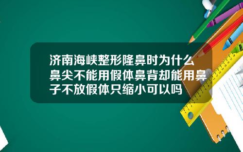 济南海峡整形隆鼻时为什么鼻尖不能用假体鼻背却能用鼻子不放假体只缩小可以吗