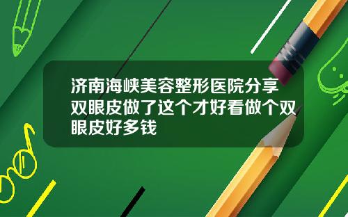 济南海峡美容整形医院分享双眼皮做了这个才好看做个双眼皮好多钱