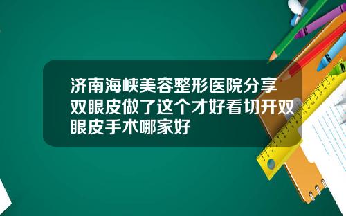 济南海峡美容整形医院分享双眼皮做了这个才好看切开双眼皮手术哪家好