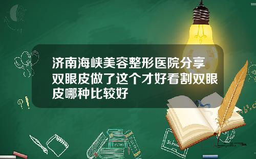 济南海峡美容整形医院分享双眼皮做了这个才好看割双眼皮哪种比较好