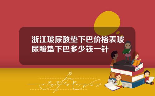 浙江玻尿酸垫下巴价格表玻尿酸垫下巴多少钱一针