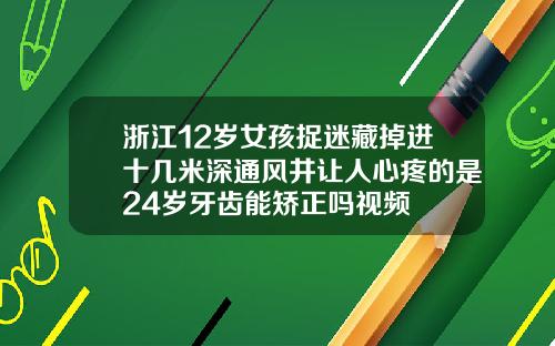 浙江12岁女孩捉迷藏掉进十几米深通风井让人心疼的是24岁牙齿能矫正吗视频