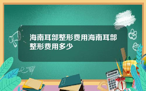 海南耳部整形费用海南耳部整形费用多少