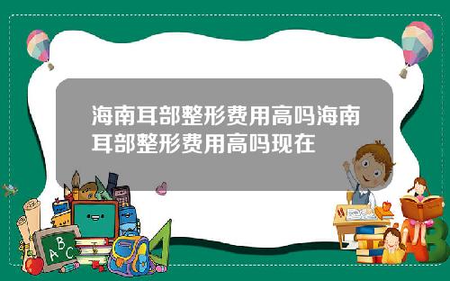 海南耳部整形费用高吗海南耳部整形费用高吗现在