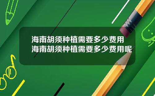 海南胡须种植需要多少费用海南胡须种植需要多少费用呢