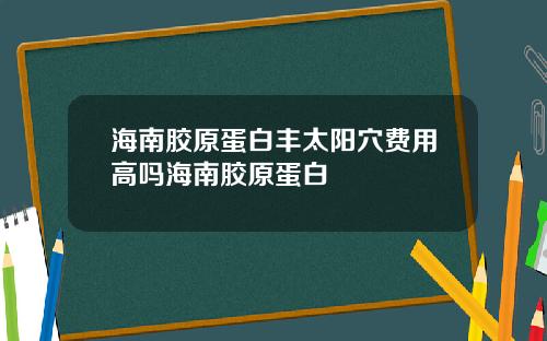 海南胶原蛋白丰太阳穴费用高吗海南胶原蛋白