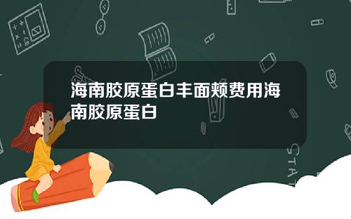 海南胶原蛋白丰面颊费用海南胶原蛋白