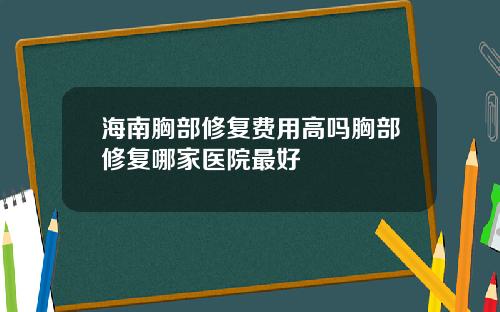 海南胸部修复费用高吗胸部修复哪家医院最好