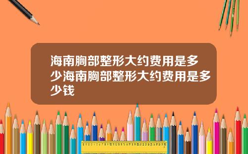 海南胸部整形大约费用是多少海南胸部整形大约费用是多少钱