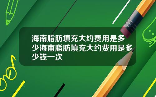海南脂肪填充大约费用是多少海南脂肪填充大约费用是多少钱一次