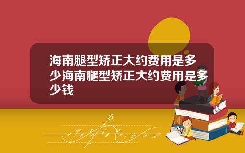 海南腿型矫正大约费用是多少海南腿型矫正大约费用是多少钱