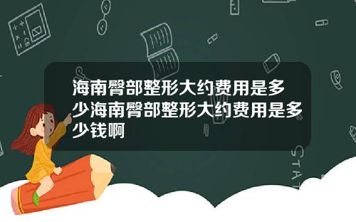 海南臀部整形大约费用是多少海南臀部整形大约费用是多少钱啊