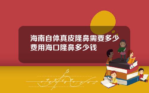 海南自体真皮隆鼻需要多少费用海口隆鼻多少钱