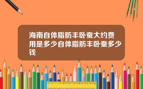 海南自体脂肪丰卧蚕大约费用是多少自体脂肪丰卧蚕多少钱