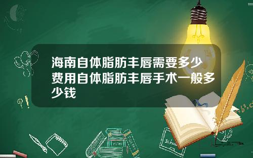 海南自体脂肪丰唇需要多少费用自体脂肪丰唇手术一般多少钱