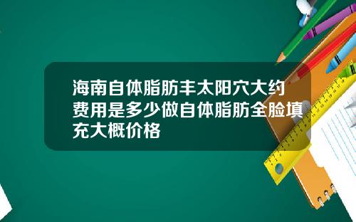 海南自体脂肪丰太阳穴大约费用是多少做自体脂肪全脸填充大概价格