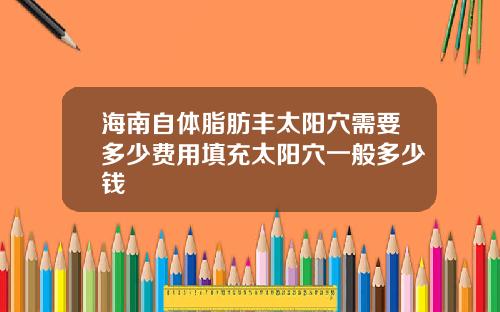 海南自体脂肪丰太阳穴需要多少费用填充太阳穴一般多少钱