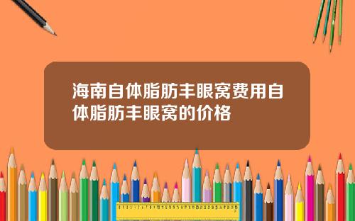海南自体脂肪丰眼窝费用自体脂肪丰眼窝的价格