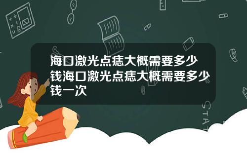 海口激光点痣大概需要多少钱海口激光点痣大概需要多少钱一次