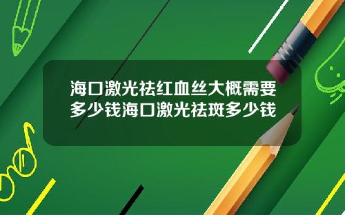 海口激光祛红血丝大概需要多少钱海口激光祛斑多少钱