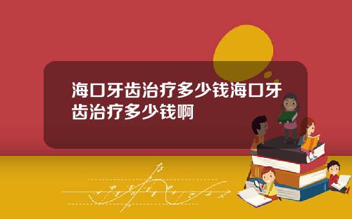 海口牙齿治疗多少钱海口牙齿治疗多少钱啊