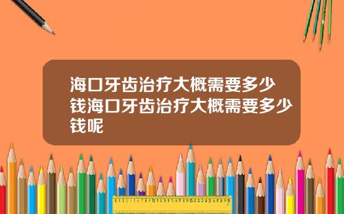 海口牙齿治疗大概需要多少钱海口牙齿治疗大概需要多少钱呢