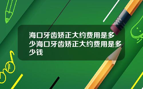 海口牙齿矫正大约费用是多少海口牙齿矫正大约费用是多少钱
