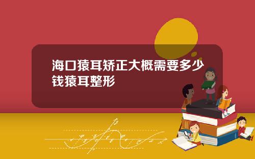 海口猿耳矫正大概需要多少钱猿耳整形
