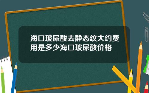 海口玻尿酸去静态纹大约费用是多少海口玻尿酸价格