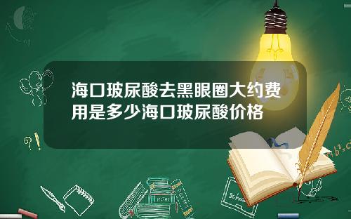 海口玻尿酸去黑眼圈大约费用是多少海口玻尿酸价格