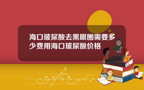 海口玻尿酸去黑眼圈需要多少费用海口玻尿酸价格