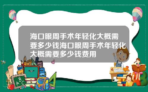 海口眼周手术年轻化大概需要多少钱海口眼周手术年轻化大概需要多少钱费用