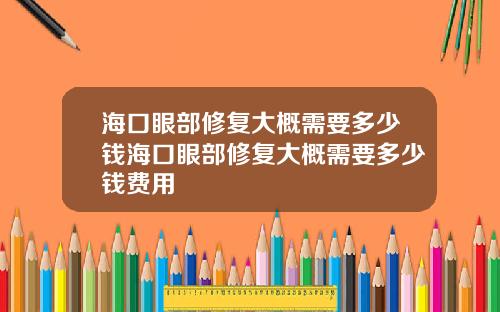 海口眼部修复大概需要多少钱海口眼部修复大概需要多少钱费用