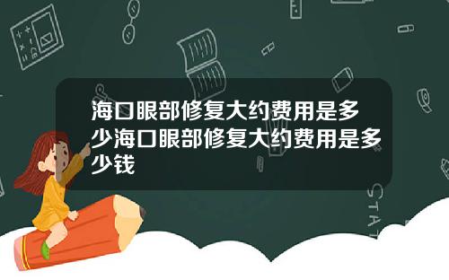 海口眼部修复大约费用是多少海口眼部修复大约费用是多少钱
