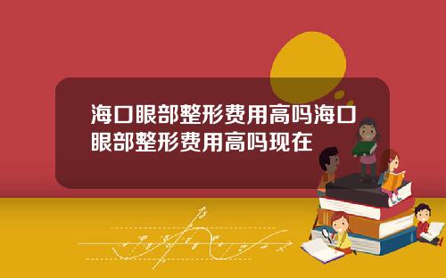 海口眼部整形费用高吗海口眼部整形费用高吗现在