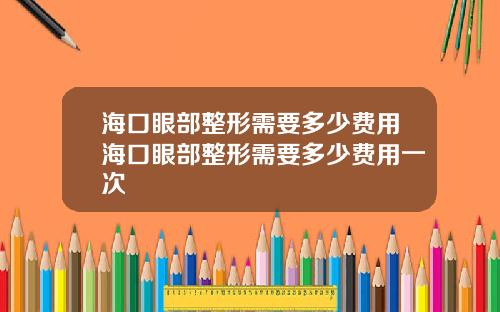 海口眼部整形需要多少费用海口眼部整形需要多少费用一次