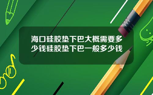 海口硅胶垫下巴大概需要多少钱硅胶垫下巴一般多少钱