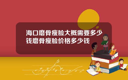 海口磨骨瘦脸大概需要多少钱磨骨瘦脸价格多少钱