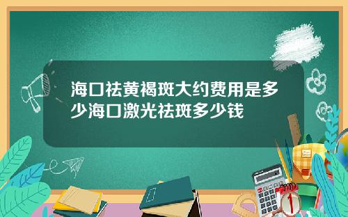 海口祛黄褐斑大约费用是多少海口激光祛斑多少钱