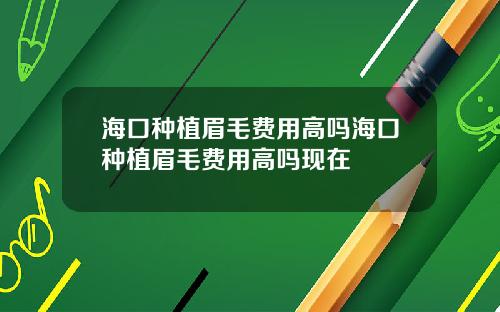 海口种植眉毛费用高吗海口种植眉毛费用高吗现在