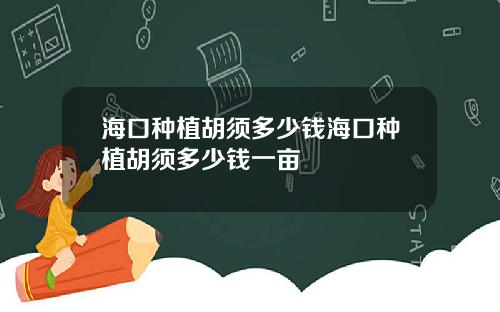 海口种植胡须多少钱海口种植胡须多少钱一亩