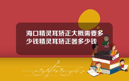 海口精灵耳矫正大概需要多少钱精灵耳矫正器多少钱