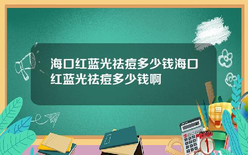 海口红蓝光祛痘多少钱海口红蓝光祛痘多少钱啊
