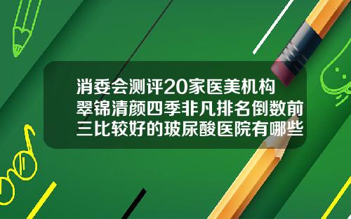 消委会测评20家医美机构翠锦清颜四季非凡排名倒数前三比较好的玻尿酸医院有哪些