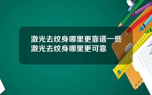 激光去纹身哪里更靠谱一些激光去纹身哪里更可靠