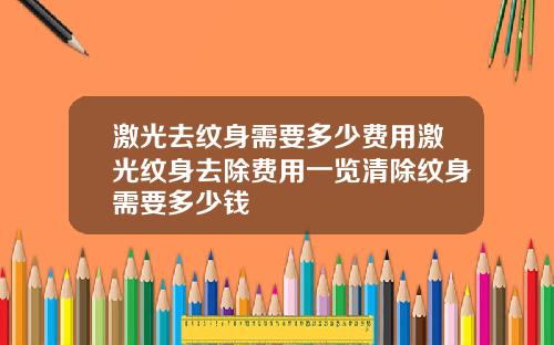激光去纹身需要多少费用激光纹身去除费用一览清除纹身需要多少钱