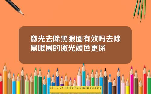 激光去除黑眼圈有效吗去除黑眼圈的激光颜色更深