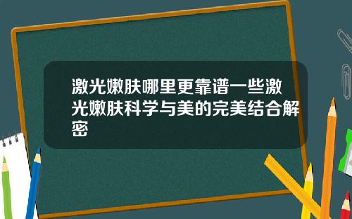 激光嫩肤哪里更靠谱一些激光嫩肤科学与美的完美结合解密