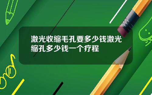 激光收缩毛孔要多少钱激光缩孔多少钱一个疗程