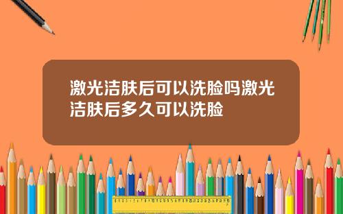 激光洁肤后可以洗脸吗激光洁肤后多久可以洗脸